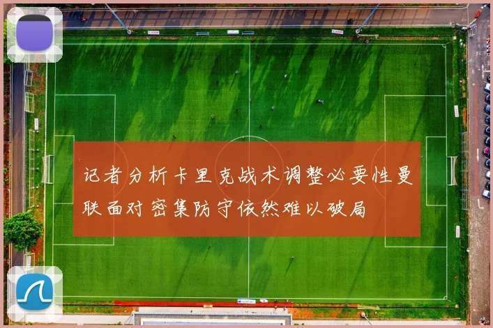 记者分析卡里克战术调整必要性曼联面对密集防守依然难以破局