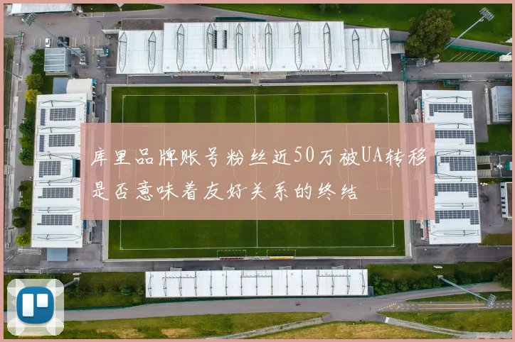 库里品牌账号粉丝近50万被UA转移是否意味着友好关系的终结