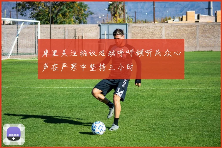 库里关注抗议活动呼吁倾听民众心声在严寒中坚持三小时
