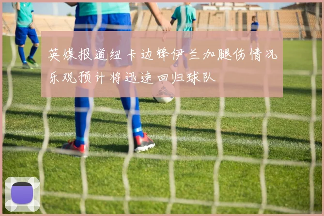英媒报道纽卡边锋伊兰加腿伤情况乐观预计将迅速回归球队