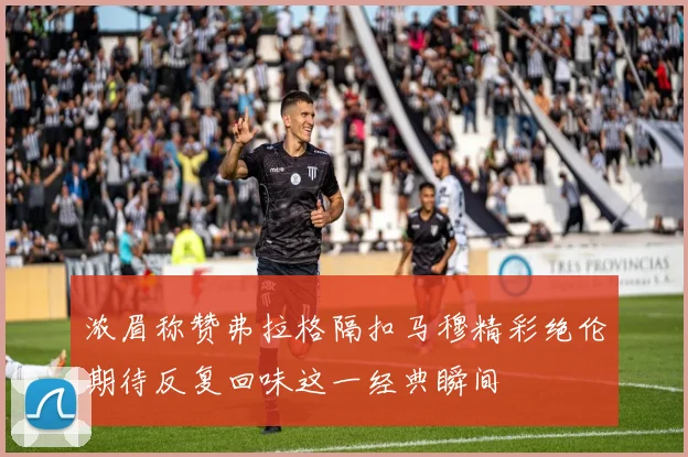 浓眉称赞弗拉格隔扣马穆精彩绝伦期待反复回味这一经典瞬间