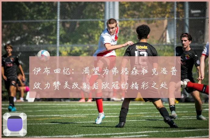 伊布回忆：渴望为弗格森和克洛普效力赞美改制后欧冠的精彩之处