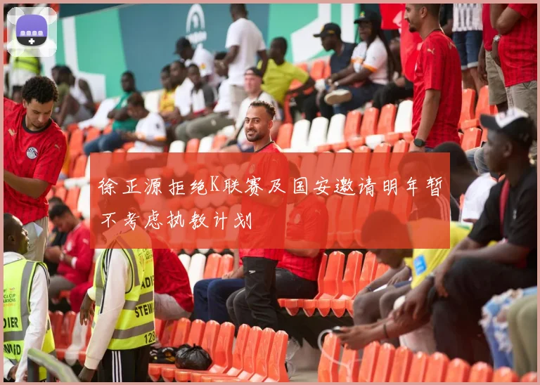 徐正源拒绝K联赛及国安邀请明年暂不考虑执教计划