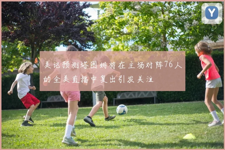美记预测塔图姆将在主场对阵76人的全美直播中复出引发关注