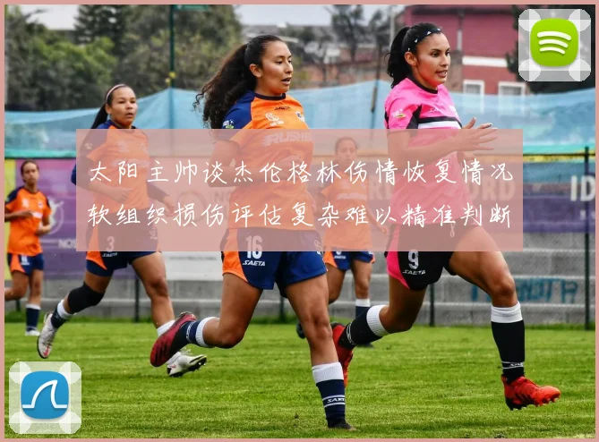 太阳主帅谈杰伦格林伤情恢复情况软组织损伤评估复杂难以精准判断