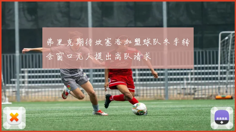弗里克期待坎塞洛加盟球队冬季转会窗口无人提出离队请求