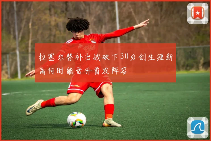 拉塞尔替补出战砍下30分创生涯新高何时能晋升首发阵容