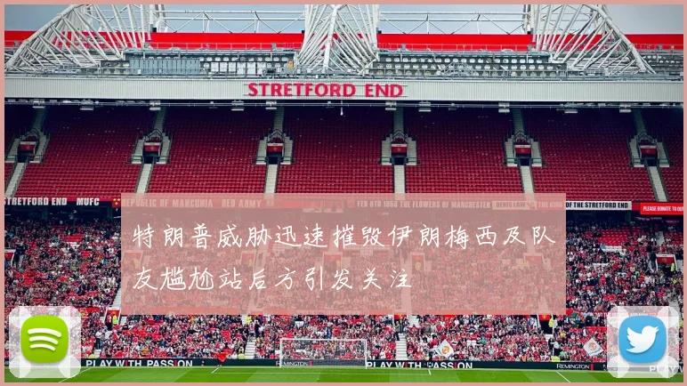特朗普威胁迅速摧毁伊朗梅西及队友尴尬站后方引发关注